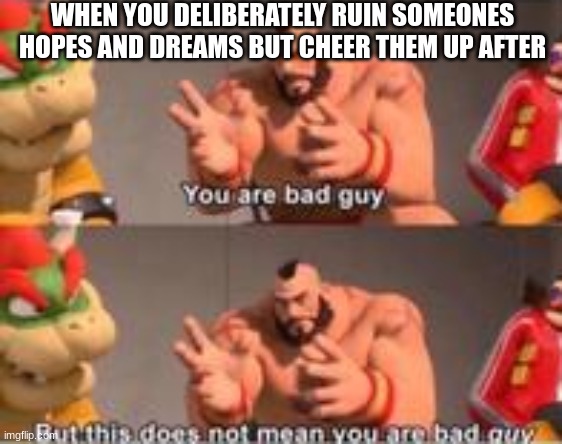 you are bad guy, but you are not bad guy | WHEN YOU DELIBERATELY RUIN SOMEONES HOPES AND DREAMS BUT CHEER THEM UP AFTER | image tagged in you are bad guy | made w/ Imgflip meme maker