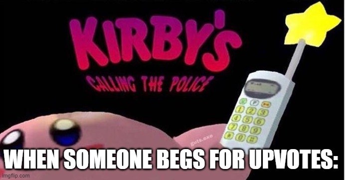 this is not me begging for upvotes im just saying... | WHEN SOMEONE BEGS FOR UPVOTES: | image tagged in kirby's calling the police | made w/ Imgflip meme maker