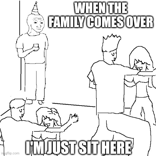 They don't know | WHEN THE FAMILY COMES OVER; I'M JUST SIT HERE | image tagged in they don't know | made w/ Imgflip meme maker