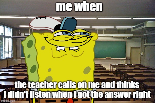 me when; the teacher calls on me and thinks I didn't listen when I got the answer right | image tagged in w | made w/ Imgflip meme maker