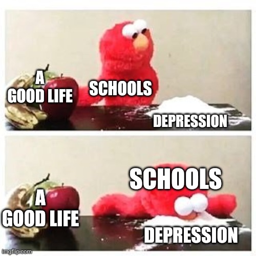 elmo cocaine | A GOOD LIFE; SCHOOLS; DEPRESSION; SCHOOLS; A GOOD LIFE; DEPRESSION | image tagged in elmo cocaine | made w/ Imgflip meme maker