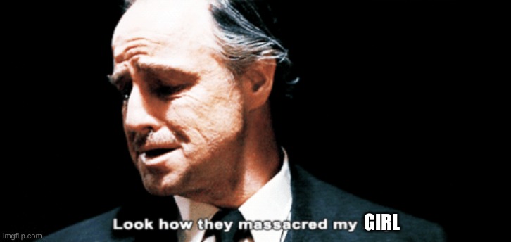 Look how they massacred my boy | GIRL | image tagged in look how they massacred my boy | made w/ Imgflip meme maker