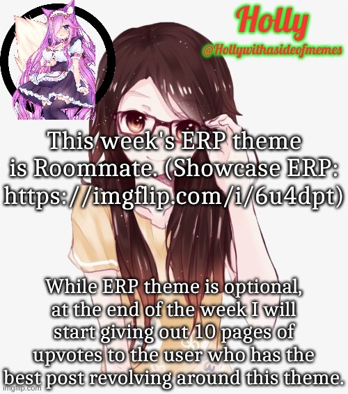 Holly ERP announcement template |  This week's ERP theme is Roommate. (Showcase ERP: https://imgflip.com/i/6u4dpt); While ERP theme is optional, at the end of the week I will start giving out 10 pages of upvotes to the user who has the best post revolving around this theme. | image tagged in holly erp announcement template | made w/ Imgflip meme maker