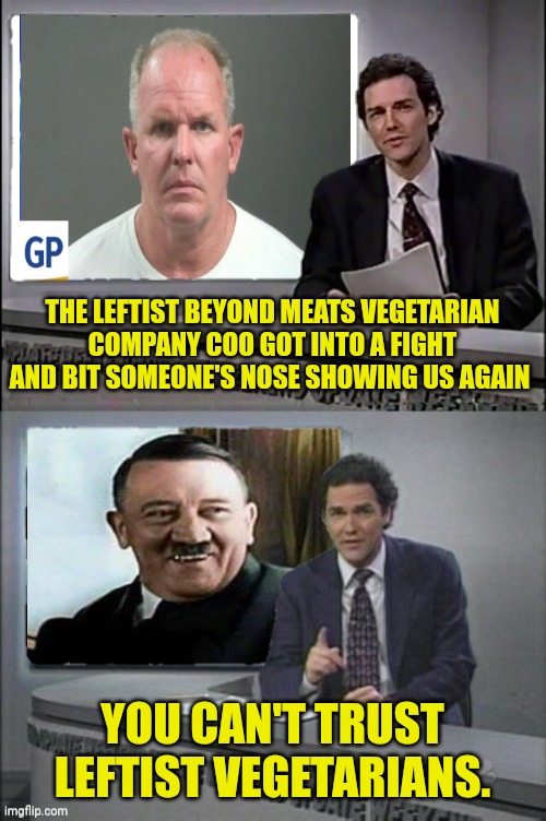 Beyond Meat COO has got the taste for Human | THE LEFTIST BEYOND MEATS VEGETARIAN COMPANY COO GOT INTO A FIGHT AND BIT SOMEONE'S NOSE SHOWING US AGAIN; YOU CAN'T TRUST LEFTIST VEGETARIANS. | image tagged in leftists,vegetarian,cannibalism,weekend update with norm | made w/ Imgflip meme maker