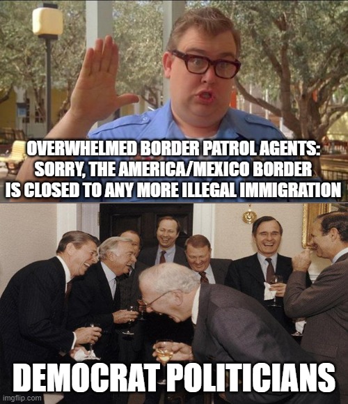 Overwhelmed, Over Run And Run Over |  OVERWHELMED BORDER PATROL AGENTS:
SORRY, THE AMERICA/MEXICO BORDER IS CLOSED TO ANY MORE ILLEGAL IMMIGRATION; DEMOCRAT POLITICIANS | image tagged in memes,secure the border,illegal aliens,america,america first,politics | made w/ Imgflip meme maker
