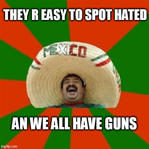 succesful mexican | THEY R EASY TO SPOT HATED; AN WE ALL HAVE GUNS | image tagged in succesful mexican | made w/ Imgflip meme maker