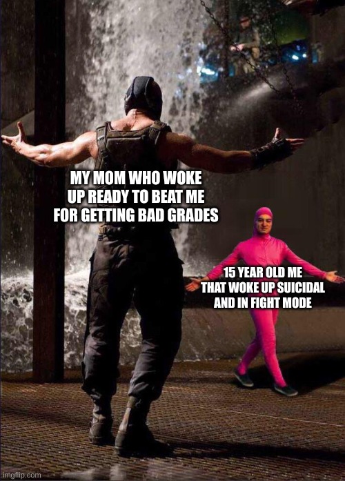 Guess who wins guys. Just take a wild guess. | MY MOM WHO WOKE UP READY TO BEAT ME FOR GETTING BAD GRADES; 15 YEAR OLD ME THAT WOKE UP SUICIDAL AND IN FIGHT MODE | image tagged in pink guy vs bane | made w/ Imgflip meme maker