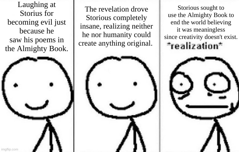 Storius kinda has a point |  Laughing at Storius for becoming evil just because he saw his poems in the Almighty Book. The revelation drove Storious completely insane, realizing neither he nor humanity could create anything original. Storious sought to use the Almighty Book to end the world believing it was meaningless since creativity doesn't exist. | image tagged in realization,kamen rider | made w/ Imgflip meme maker