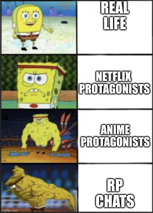 too tired to come up with a title lol | REAL
LIFE; NETFLIX 
PROTAGONISTS; ANIME PROTAGONISTS; RP
CHATS | image tagged in spongebob weak to storng,random | made w/ Imgflip meme maker