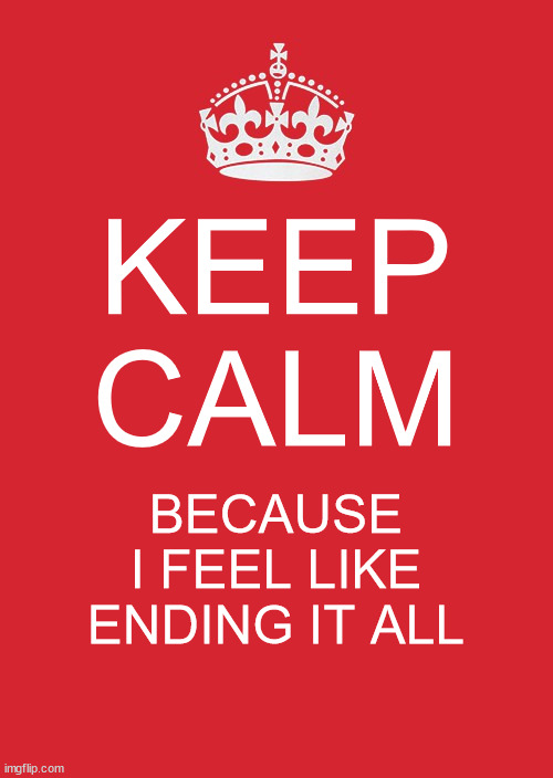 Peak Millenial Humor | KEEP CALM; BECAUSE I FEEL LIKE ENDING IT ALL | image tagged in memes,keep calm and carry on red | made w/ Imgflip meme maker