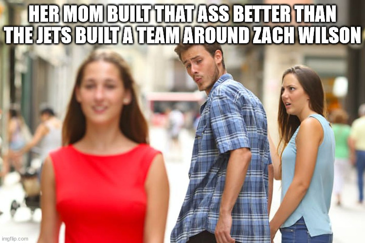 Heartbreak | HER MOM BUILT THAT ASS BETTER THAN THE JETS BUILT A TEAM AROUND ZACH WILSON | image tagged in memes,distracted boyfriend,ass | made w/ Imgflip meme maker