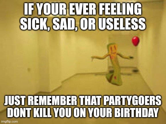 Wholesome Partygoer Fact =) | IF YOUR EVER FEELING SICK, SAD, OR USELESS; JUST REMEMBER THAT PARTYGOERS DONT KILL YOU ON YOUR BIRTHDAY | image tagged in partygoer backrooms | made w/ Imgflip meme maker