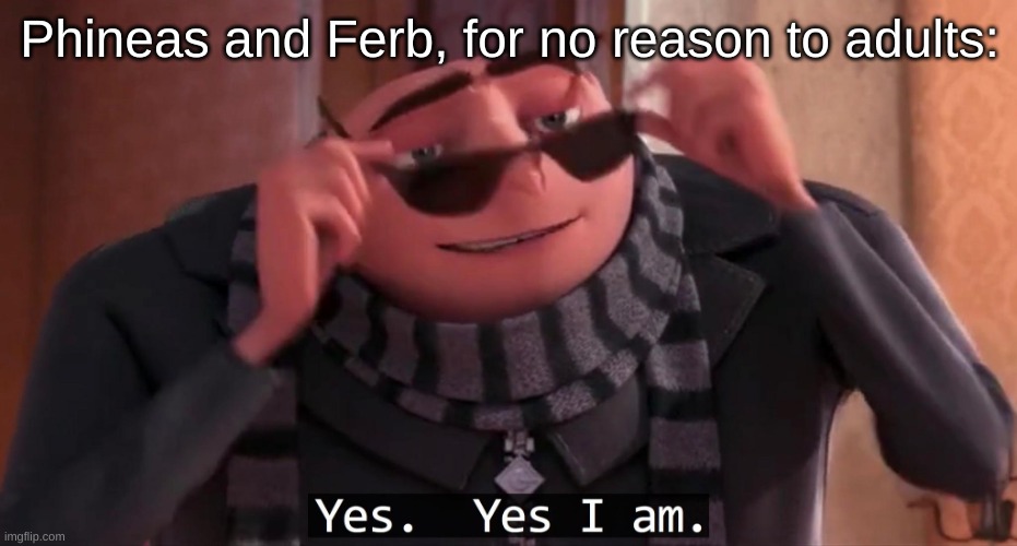 Phineas and Ferb gang, rise up! | Phineas and Ferb, for no reason to adults: | image tagged in gru yes yes i am | made w/ Imgflip meme maker