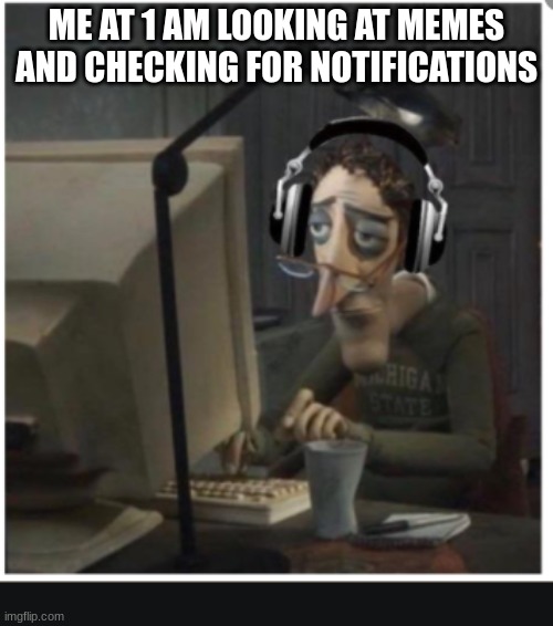 I've gone insane | ME AT 1 AM LOOKING AT MEMES AND CHECKING FOR NOTIFICATIONS | image tagged in tired computer guy,me | made w/ Imgflip meme maker