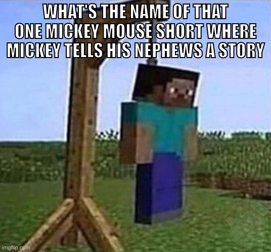 i forgor | WHAT'S THE NAME OF THAT ONE MICKEY MOUSE SHORT WHERE MICKEY TELLS HIS NEPHEWS A STORY | image tagged in memes,funny,hang myself,steve,mickey mouse,question | made w/ Imgflip meme maker