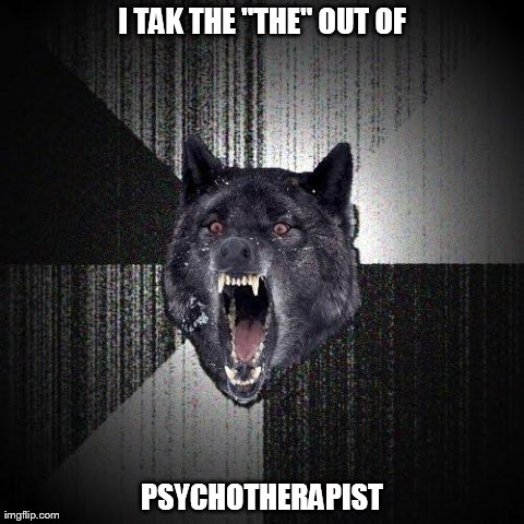 Insanity Wolf | I TAK THE "THE" OUT OF PSYCHOTHERAPIST | image tagged in memes,insanity wolf | made w/ Imgflip meme maker