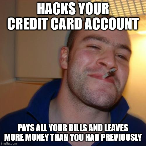 Good Guy Greg |  HACKS YOUR CREDIT CARD ACCOUNT; PAYS ALL YOUR BILLS AND LEAVES MORE MONEY THAN YOU HAD PREVIOUSLY | image tagged in memes,good guy greg | made w/ Imgflip meme maker