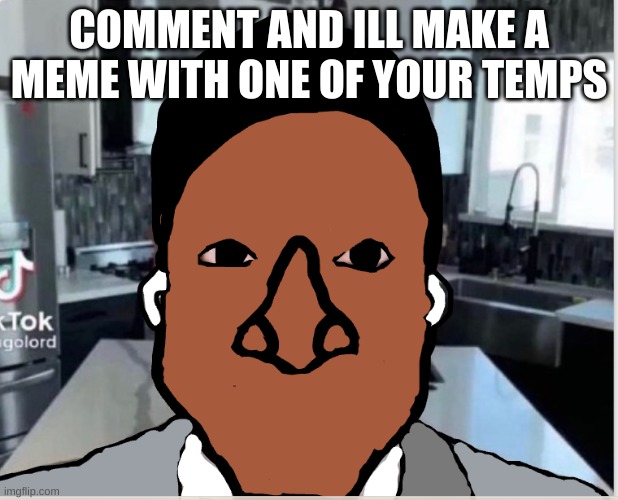 n | COMMENT AND ILL MAKE A MEME WITH ONE OF YOUR TEMPS | image tagged in n | made w/ Imgflip meme maker