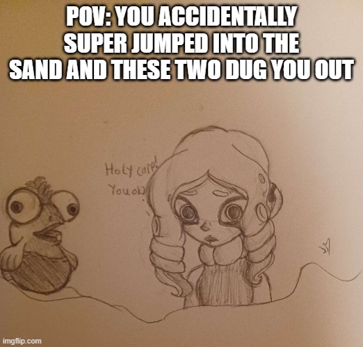 rules in comments :3 | POV: YOU ACCIDENTALLY SUPER JUMPED INTO THE SAND AND THESE TWO DUG YOU OUT | made w/ Imgflip meme maker