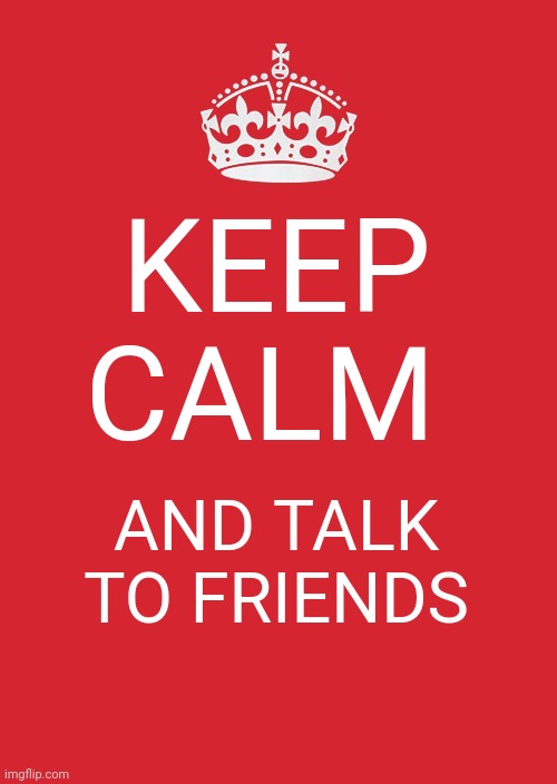 Keep Calm And Carry On Red | KEEP CALM; AND TALK TO FRIENDS | image tagged in memes,keep calm and carry on red | made w/ Imgflip meme maker