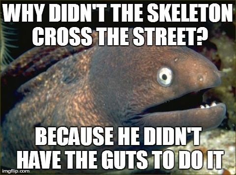 Bad Joke Eel Meme | WHY DIDN'T THE SKELETON CROSS THE STREET? BECAUSE HE DIDN'T HAVE THE GUTS TO DO IT | image tagged in memes,bad joke eel | made w/ Imgflip meme maker