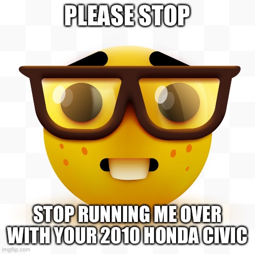 ??? | PLEASE STOP; STOP RUNNING ME OVER WITH YOUR 2010 HONDA CIVIC | image tagged in nerd emoji | made w/ Imgflip meme maker