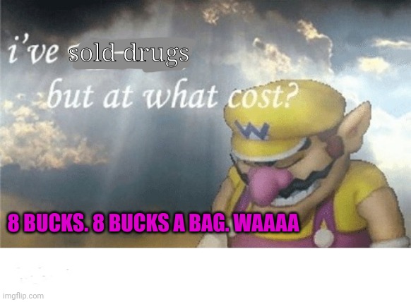 Wario sad | sold drugs 8 BUCKS. 8 BUCKS A BAG. WAAAA | image tagged in wario sad | made w/ Imgflip meme maker