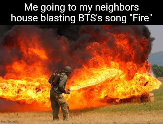 Poor folks, especially the children | Me going to my neighbors house blasting BTS's song "Fire" | image tagged in nope flamethrower | made w/ Imgflip meme maker