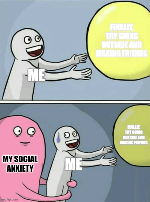 Social anxiety. | FINALLY, TRY GOING OUTSIDE AND MAKING FRIENDS; ME; FINALLY, TRY GOING OUTSIDE AND MAKING FRIENDS; MY SOCIAL ANXIETY; ME | image tagged in memes,running away balloon,anxiety | made w/ Imgflip meme maker