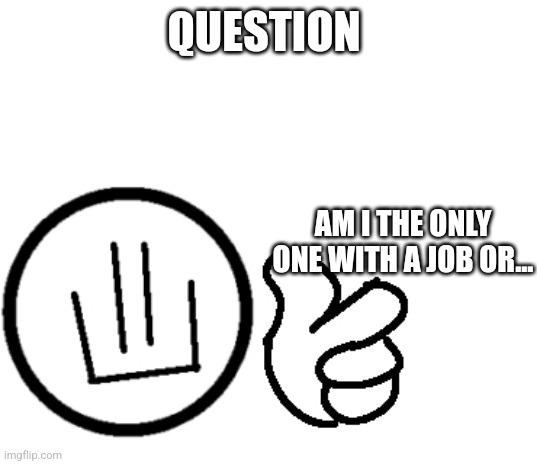 Am back | QUESTION; AM I THE ONLY ONE WITH A JOB OR... | image tagged in am back | made w/ Imgflip meme maker