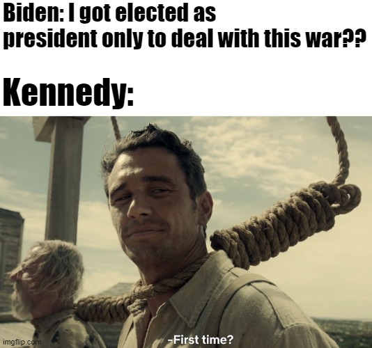 Respect for JFK |  Biden: I got elected as president only to deal with this war?? Kennedy: | image tagged in first time,history | made w/ Imgflip meme maker