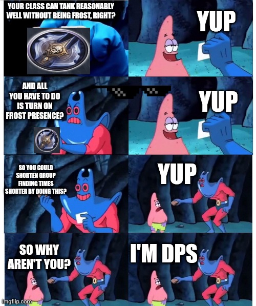 patrick not my wallet | YUP; YOUR CLASS CAN TANK REASONABLY WELL WITHOUT BEING FROST, RIGHT? AND ALL YOU HAVE TO DO IS TURN ON FROST PRESENCE? YUP; YUP; SO YOU COULD SHORTEN GROUP FINDING TIMES SHORTER BY DOING THIS? I'M DPS; SO WHY AREN'T YOU? | image tagged in patrick not my wallet | made w/ Imgflip meme maker