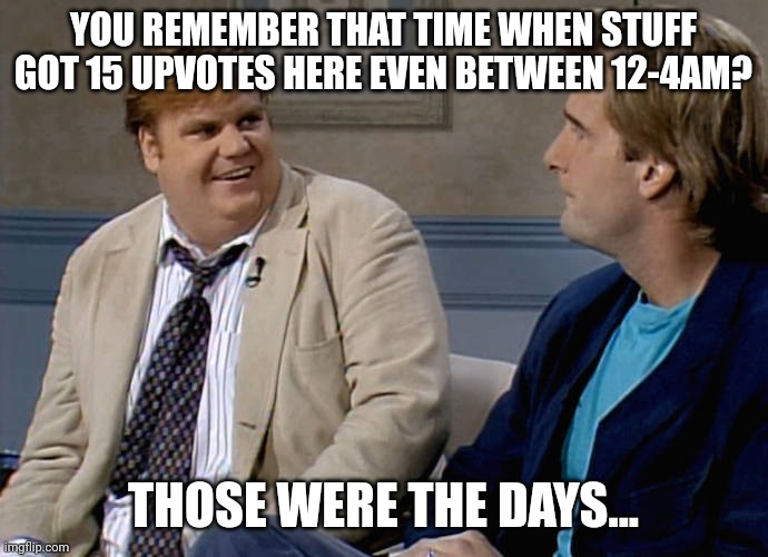 Lol | YOU REMEMBER THAT TIME WHEN STUFF GOT 15 UPVOTES HERE EVEN BETWEEN 12-4AM? THOSE WERE THE DAYS... | image tagged in remember that time | made w/ Imgflip meme maker