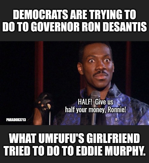 Desentis getting hit with that Eddie Murphy Delirious set. | DEMOCRATS ARE TRYING TO DO TO GOVERNOR RON DESANTIS; HALF!  Give us half your money, Ronnie! PARADOX3713; WHAT UMFUFU'S GIRLFRIEND TRIED TO DO TO EDDIE MURPHY. | image tagged in memes,politics,democrats,eddie murphy,florida,funny | made w/ Imgflip meme maker