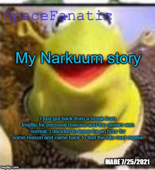 Ye Olde Announcements | My Narkuum story; I just got back from a break from Imgflip for personal reasons and the stream was normal. I decided to leave for an hour for some reason and came back to find the site mod regime | image tagged in spacefanatic announcement temp | made w/ Imgflip meme maker