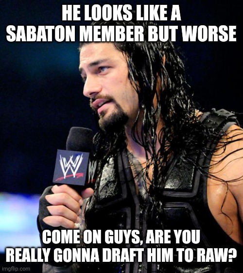 roman reigns | HE LOOKS LIKE A SABATON MEMBER BUT WORSE; COME ON GUYS, ARE YOU REALLY GONNA DRAFT HIM TO RAW? | image tagged in roman reigns | made w/ Imgflip meme maker