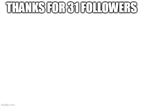 i really appreciate it :D | THANKS FOR 31 FOLLOWERS | image tagged in blank white template | made w/ Imgflip meme maker