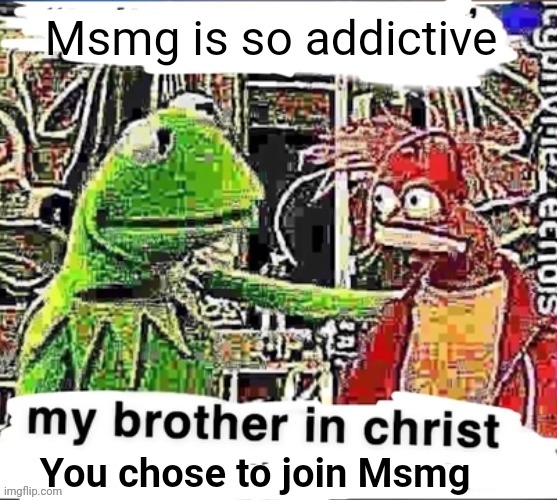My brother in Christ | Msmg is so addictive; You chose to join Msmg | image tagged in my brother in christ | made w/ Imgflip meme maker