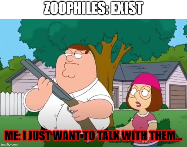 Zoophilia is not valid. | ZOOPHILES: EXIST; ME: I JUST WANT TO TALK WITH THEM... | image tagged in i just want to talk to him | made w/ Imgflip meme maker