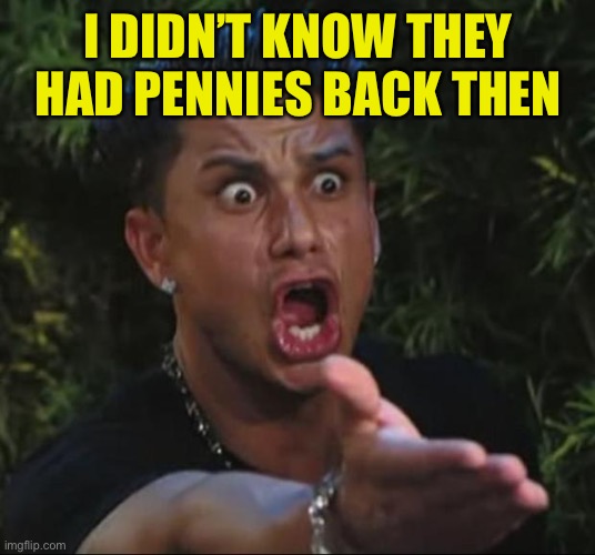 DJ Pauly D Meme | I DIDN’T KNOW THEY HAD PENNIES BACK THEN | image tagged in memes,dj pauly d | made w/ Imgflip meme maker