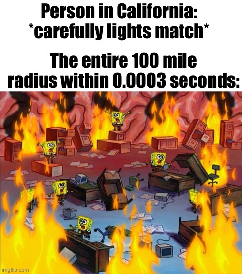 spongebob fire | Person in California: *carefully lights match*; The entire 100 mile radius within 0.0003 seconds: | image tagged in spongebob fire | made w/ Imgflip meme maker