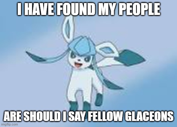 happy glaceon | I HAVE FOUND MY PEOPLE; ARE SHOULD I SAY FELLOW GLACEONS | image tagged in happy glaceon | made w/ Imgflip meme maker