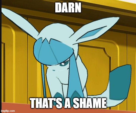 sad glaceon | DARN THAT'S A SHAME | image tagged in sad glaceon | made w/ Imgflip meme maker