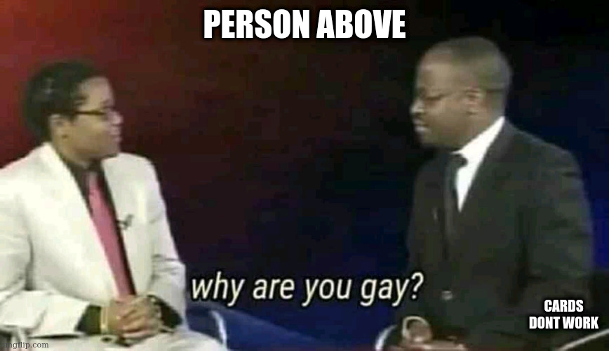 Why are you gay? | PERSON ABOVE; CARDS DONT WORK | image tagged in why are you gay | made w/ Imgflip meme maker