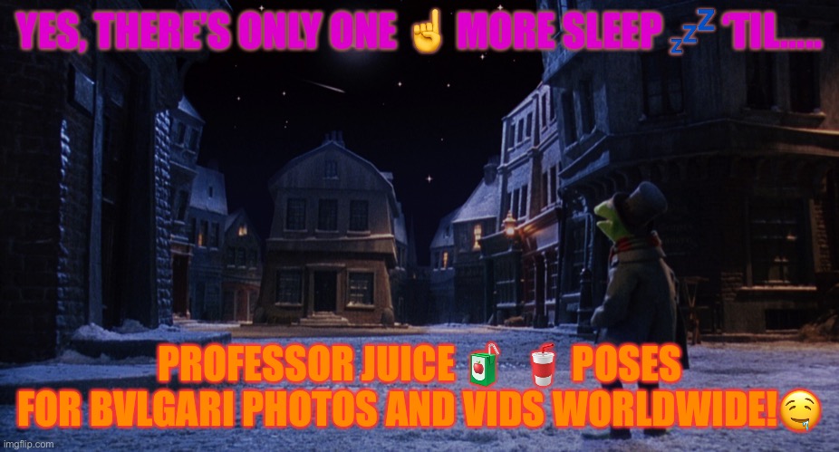 Muppet Christmas Carol Kermit One More Sleep | YES, THERE’S ONLY ONE ☝️ MORE SLEEP 💤 ‘TIL….. PROFESSOR JUICE 🧃  🥤 POSES FOR BVLGARI PHOTOS AND VIDS WORLDWIDE!🤤 | image tagged in muppet christmas carol kermit one more sleep | made w/ Imgflip meme maker