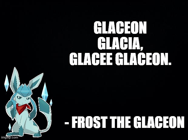 repost if you know what I said | GLACEON GLACIA, GLACEE GLACEON. - FROST THE GLACEON | image tagged in black background | made w/ Imgflip meme maker