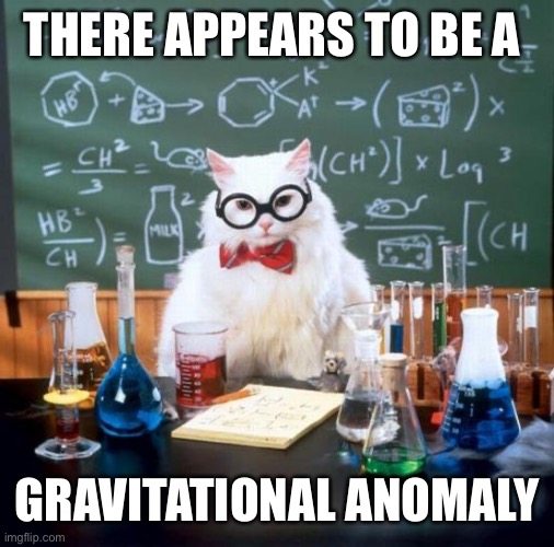 Chemistry Cat Meme | THERE APPEARS TO BE A GRAVITATIONAL ANOMALY | image tagged in memes,chemistry cat | made w/ Imgflip meme maker