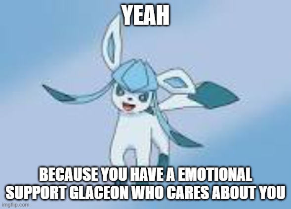 happy glaceon | YEAH BECAUSE YOU HAVE A EMOTIONAL SUPPORT GLACEON WHO CARES ABOUT YOU | image tagged in happy glaceon | made w/ Imgflip meme maker