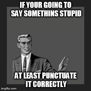 Kill Yourself Guy | IF YOUR GOING TO SAY SOMETHINS STUPID AT LEAST PUNCTUATE IT CORRECTLY | image tagged in memes,kill yourself guy | made w/ Imgflip meme maker
