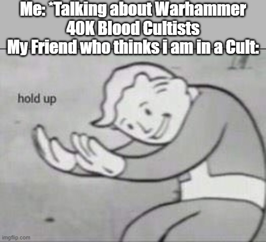 Hold Up mate | Me: *Talking about Warhammer 40K Blood Cultists
My Friend who thinks i am in a Cult: | image tagged in fallout hold up,warhammer 40k | made w/ Imgflip meme maker